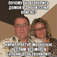 почему вы вернулись домой в 3 ночи???на вписке? кирилл, артур, мы ночью не спим, все морги больницы обзвонили!!!