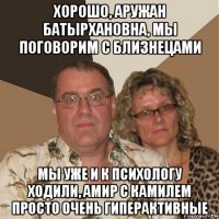 хорошо, аружан батырхановна, мы поговорим с близнецами мы уже и к психологу ходили, амир с камилем просто очень гиперактивные