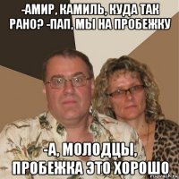 -амир, камиль, куда так рано? -пап, мы на пробежку -а, молодцы, пробежка это хорошо