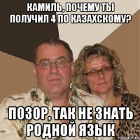 камиль, почему ты получил 4 по казахскому? позор, так не знать родной язык