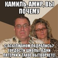 камиль, амир, вы почему с асылжаном подрались? гордости школы, одни пятерки и такое вытворяете!