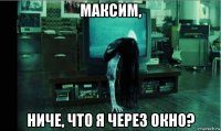 максим, ниче, что я через окно?
