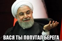  вася ты попутал берега