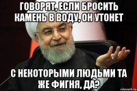 говорят, если бросить камень в воду, он утонет с некоторыми людьми та же фигня, да?
