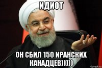 идиот он сбил 150 иранских канадцев)))))
