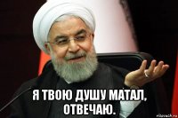  я твою душу матал, отвечаю.