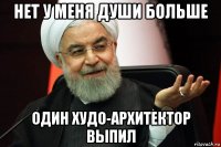 нет у меня души больше один худо-архитектор выпил