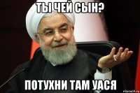 ты чей сын? потухни там уася