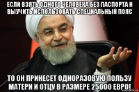 если взять одного человека без паспорта и выучить использовать специальный пояс то он принесет одноразовую пользу матери и отцу в размере 25000 евро!