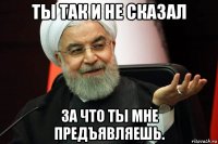 ты так и не сказал за что ты мне предъявляешь.