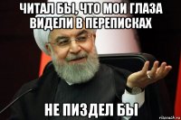 читал бы, что мои глаза видели в переписках не пиздел бы