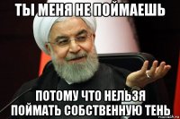 ты меня не поймаешь потому что нельзя поймать собственную тень