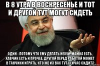 в 8 утра в воскресенье и тот и другой тут могут сидеть один - потому что ему делать нехуй, мамка есть, хавчик есть и прочее. другой перед работой может в танчики играть. кто же из вас тут сейчас сидит?