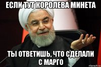 если тут королева минета ты ответишь, что сделали с марго