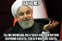 зачем? ты же можешь по 4 часа спать и потом парням сосать, так и я могу не спать