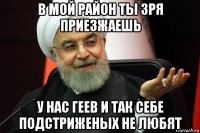 в мой район ты зря приезжаешь у нас геев и так себе подстриженых не любят