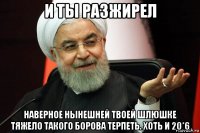 и ты разжирел наверное нынешней твоей шлюшке тяжело такого борова терпеть. хоть и 20*6