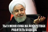  ты у меня сука на лекарствах работать будешь