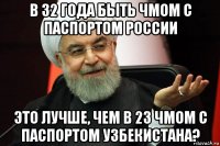 в 32 года быть чмом с паспортом россии это лучше, чем в 23 чмом с паспортом узбекистана?