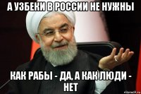 а узбеки в россии не нужны как рабы - да, а как люди - нет