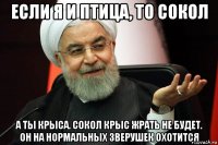 если я и птица, то сокол а ты крыса. сокол крыс жрать не будет. он на нормальных зверушек охотится
