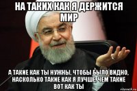 на таких как я держится мир а такие как ты нужны, чтобы было видно, насколько такие как я лучше, чем такие вот как ты