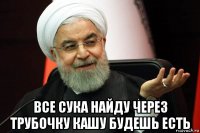  все сука найду через трубочку кашу будешь есть