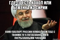 где-то есть хохол или беженка из сирии кому паспорт россии нужнее, чем тебе с твоими 20*6 потасканными и погрызанными членами
