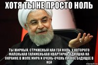 хотя ты не просто ноль ты жирный, стриженый как гей ноль, у которого маленькая галименькая квартирка-однушка на окраине в жопе мира и очень-очень хуевое будущее в ней