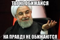 ты не обижайся на правду не обижаются