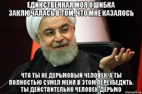 единственная моя ошибка заключалась в том, что мне казалось что ты не дерьмовый человек. а ты полностью сумел меня в этом переубедить. ты действительно человек-дерьмо