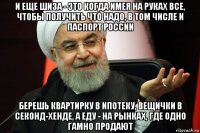 и еще шиза - это когда имея на руках все, чтобы получить что надо, в том числе и паспорт россии берешь квартирку в ипотеку, вещички в секонд-хенде, а еду - на рынках, где одно гамно продают