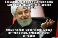 вообще тебя мало в фмс держали. надо было чтобы тебе паспорт не давали подольше чтобы ты совсем кондиционный вид потерял и чтобы сразу на пособие устроился