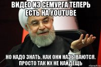видео из семурга теперь есть на youtube но надо знать, как они называются. просто так их не найдещь
