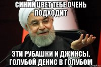 синий цвет тебе очень подходит эти рубашки и джинсы. голубой денис в голубом
