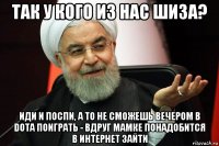 так у кого из нас шиза? иди и поспи, а то не сможешь вечером в dota поиграть - вдруг мамке понадобится в интернет зайти