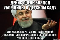 денис очень боялся уборщицы в детском саду она могла наорать, а могла и тряпкой замахнуться. короче денис был ссыклом уже с детского сада