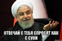  отвечай с тебя спросят как с суки