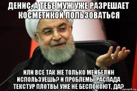 денис, а тебе муж уже разрешает косметикой пользоваться или все так же только мейбелин используешь? и проблемы распада текстур плотвы уже не беспокоют, да?