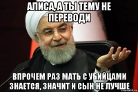 алиса, а ты тему не переводи впрочем раз мать с убийцами знается, значит и сын не лучше
