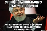 уроки прогуливаться? у тебя руки трясутся или т9 в телефоне барахлит? проверяй грамотность и орфографию, перед публикацией поста