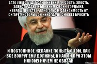 зато у него будет самомнение, трусость, злость, зависть даже к ближним своим, гордыня, извращенчество, алкоголизм, зависимость от сигарет, которые он никогда не сможет бросить и постоянное желание поныть о том, как все вокруг ему должны, и как он при этом никому ничем не обязан