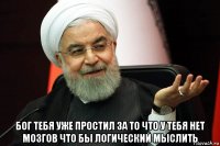 бог тебя уже простил за то что у тебя нет мозгов что бы логический мыслить