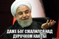  даже бог сжалился над дурочком как ты