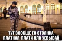  тут вообще то стоянка платная, плати или уебывай