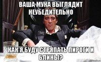 ваша мука выглядит неубедительно как я буду стряпать пироги и блины?