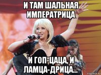 и там шальная императрица и гоп-цаца, и ламца-дрица...