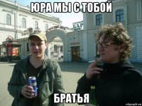 юра мы с тобой братья