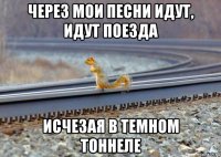 через мои песни идут, идут поезда исчезая в темном тоннеле