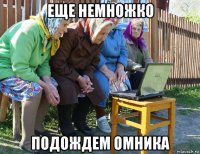 еще немножко подождем омника